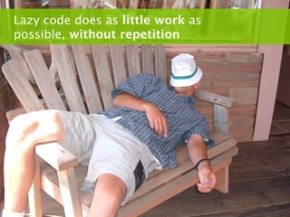 Lazy code does as little work as
possible, without repetition
 