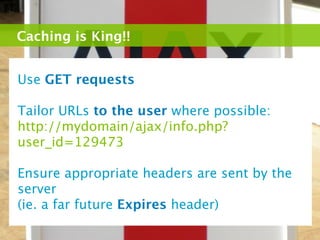 Caching is King!!


Use GET requests

Tailor URLs to the user where possible:
http://mydomain/ajax/info.php?
user_id=129473

Ensure appropriate headers are sent by the
server
(ie. a far future Expires header)
 