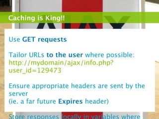 Caching is King!!


Use GET requests

Tailor URLs to the user where possible:
http://mydomain/ajax/info.php?
user_id=129473

Ensure appropriate headers are sent by the
server
(ie. a far future Expires header)
 