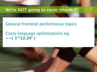 We’re NOT going to cover (much...)


General frontend performance topics

Crazy language optimisations eg.
~~( 1*‘12.34’ )
 