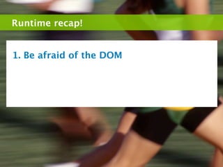 Runtime recap!


1. Be afraid of the DOM
 