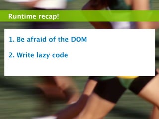 Runtime recap!


1. Be afraid of the DOM

2. Write lazy code
 