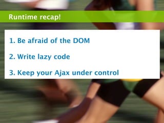 Runtime recap!


1. Be afraid of the DOM

2. Write lazy code

3. Keep your Ajax under control
 