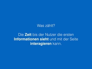 Was zählt?
Die Zeit bis der Nutzer die ersten
Informationen sieht und mit der Seite
interagieren kann.
 