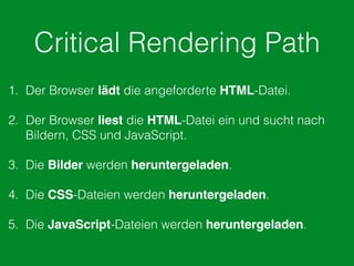 Critical Rendering Path
1. Der Browser lädt die angeforderte HTML-Datei.
2. Der Browser liest die HTML-Datei ein und sucht nach
Bildern, CSS und JavaScript.
3. Die Bilder werden heruntergeladen.
4. Die CSS-Dateien werden heruntergeladen.
5. Die JavaScript-Dateien werden heruntergeladen.
 