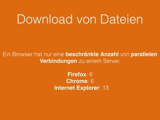 Download von Dateien
Ein Browser hat nur eine beschränkte Anzahl von parallelen
Verbindungen zu einem Server.
Firefox: 6
Chrome: 6
Internet Explorer: 13
 