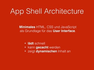App Shell Architecture
Minimales HTML, CSS und JavaScript
als Grundlage für das User Interface.
• lädt schnell
• kann gecacht werden
• zeigt dynamischen Inhalt an
 