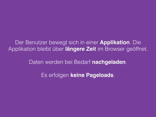 Der Benutzer bewegt sich in einer Applikation. Die
Applikation bleibt über längere Zeit im Browser geöffnet.
Daten werden bei Bedarf nachgeladen.
Es erfolgen keine Pageloads.
 