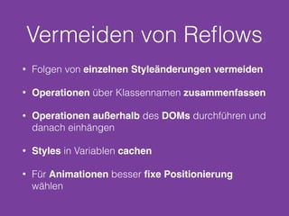 Vermeiden von Reﬂows
• Folgen von einzelnen Styleänderungen vermeiden
• Operationen über Klassennamen zusammenfassen
• Operationen außerhalb des DOMs durchführen und
danach einhängen
• Styles in Variablen cachen
• Für Animationen besser ﬁxe Positionierung
wählen
 