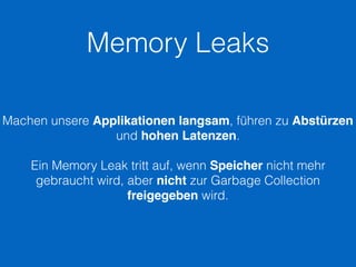 Memory Leaks
Machen unsere Applikationen langsam, führen zu Abstürzen
und hohen Latenzen.
Ein Memory Leak tritt auf, wenn Speicher nicht mehr
gebraucht wird, aber nicht zur Garbage Collection
freigegeben wird.
 