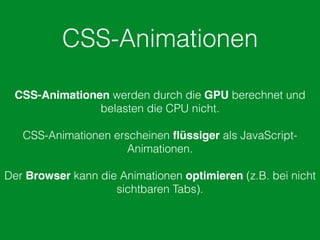 CSS-Animationen
CSS-Animationen werden durch die GPU berechnet und
belasten die CPU nicht.
CSS-Animationen erscheinen ﬂüssiger als JavaScript-
Animationen.
Der Browser kann die Animationen optimieren (z.B. bei nicht
sichtbaren Tabs).
 