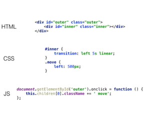 document.getElementById('outer').onclick = function () { 
this.children[0].className += ' move'; 
};
#inner { 
transition: left 5s linear; 
} 
.move { 
left: 500px; 
}
<div id="outer" class="outer"> 
<div id="inner" class="inner"></div> 
</div>
HTML
CSS
JS
 