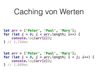 Caching von Werten
let arr = ['Peter', 'Paul', 'Mary']; 
for (let i = 0; i < arr.length; i++) { 
console.log(arr[i]); 
} // 1.734ms 
 
 
let arr = ['Peter', 'Paul', 'Mary']; 
for (let i = 0, j = arr.length; i < j; i++) { 
console.log(arr[i]); 
} // 1.699ms
 