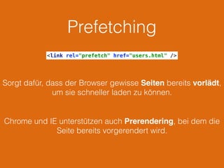 Prefetching
Sorgt dafür, dass der Browser gewisse Seiten bereits vorlädt,
um sie schneller laden zu können.
Chrome und IE unterstützen auch Prerendering, bei dem die
Seite bereits vorgerendert wird.
<link rel="prefetch" href="users.html" />
 