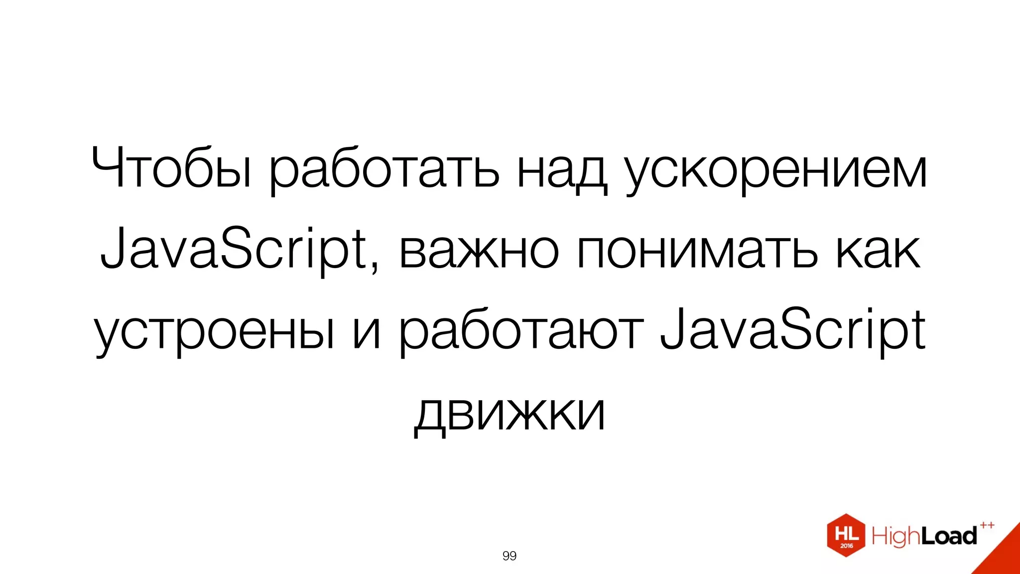Чтобы работать над ускорением
JavaScript, важно понимать как
устроены и работают JavaScript
движки
99
 