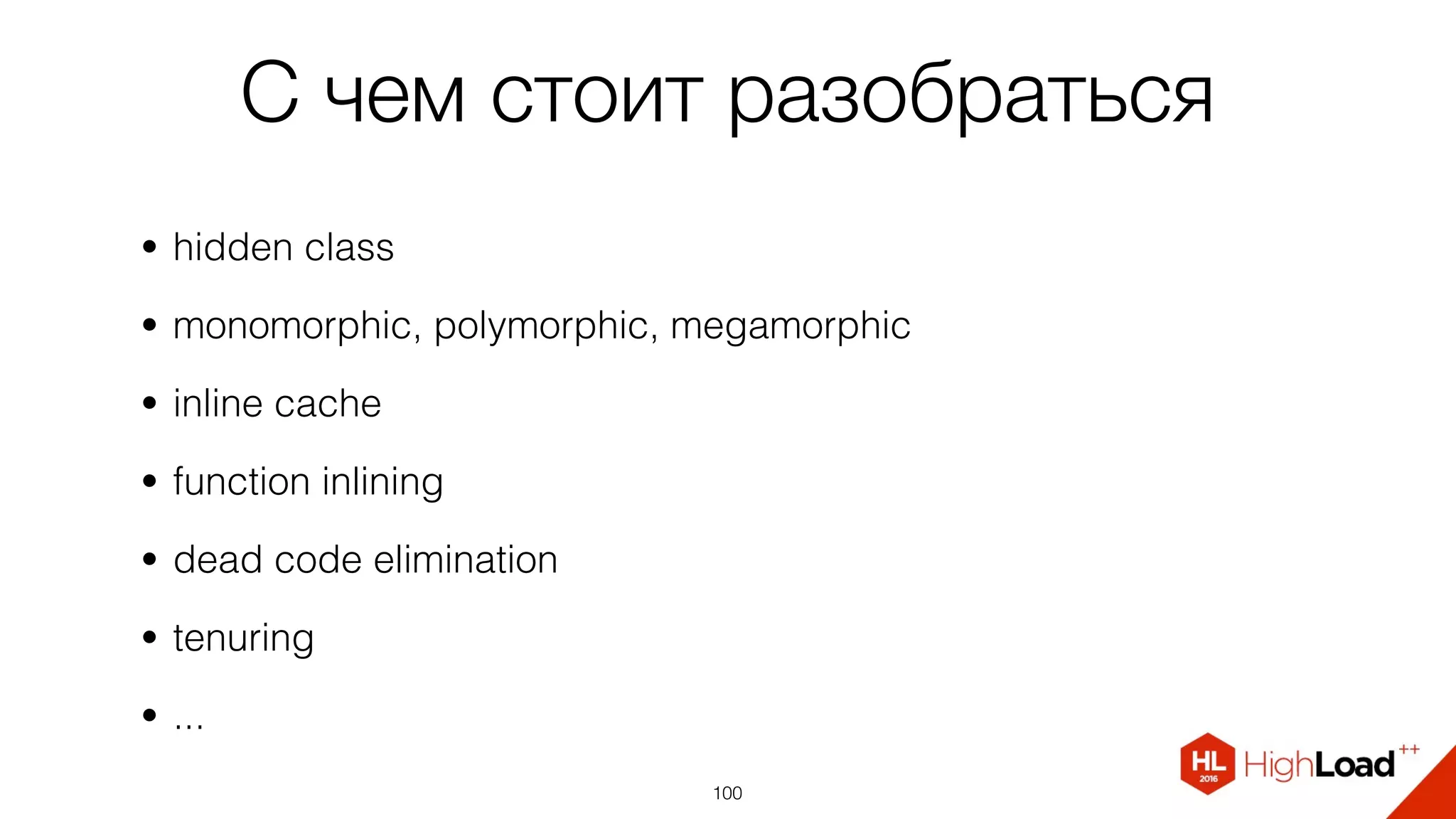 С чем стоит разобраться
• hidden class
• monomorphic, polymorphic, megamorphic
• inline cache
• function inlining
• dead code elimination
• tenuring
• ...
100
 