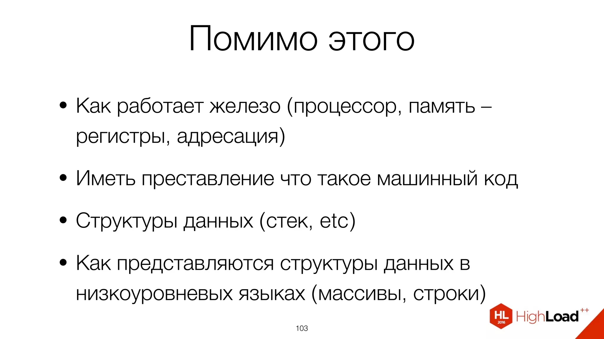 Помимо этого
• Как работает железо (процессор, память –
регистры, адресация)
• Иметь преставление что такое машинный код
• Структуры данных (стек, etc)
• Как представляются структуры данных в
низкоуровневых языках (массивы, строки)
103
 