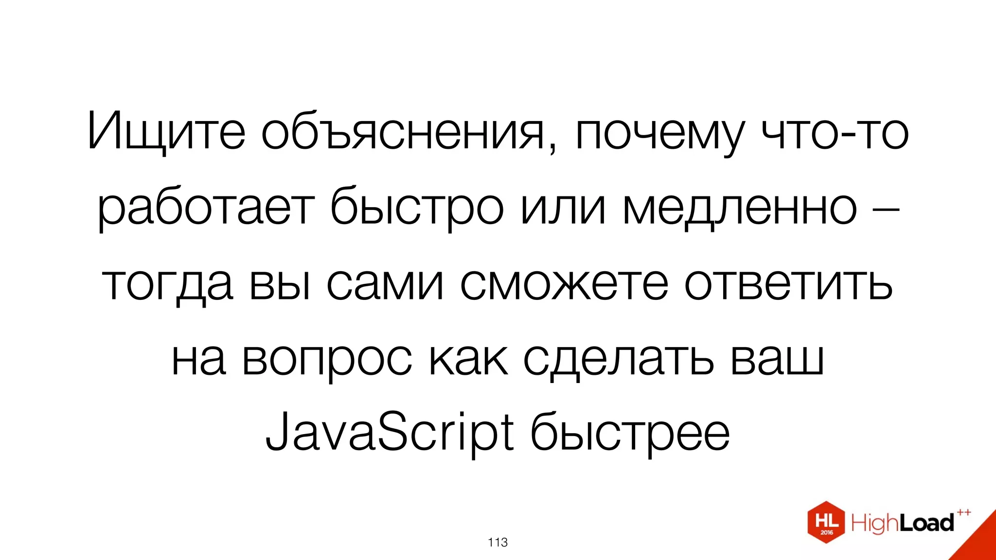 Ищите объяснения, почему что-то
работает быстро или медленно –  
тогда вы сами сможете ответить
на вопрос как сделать ваш
JavaScript быстрее
113
 