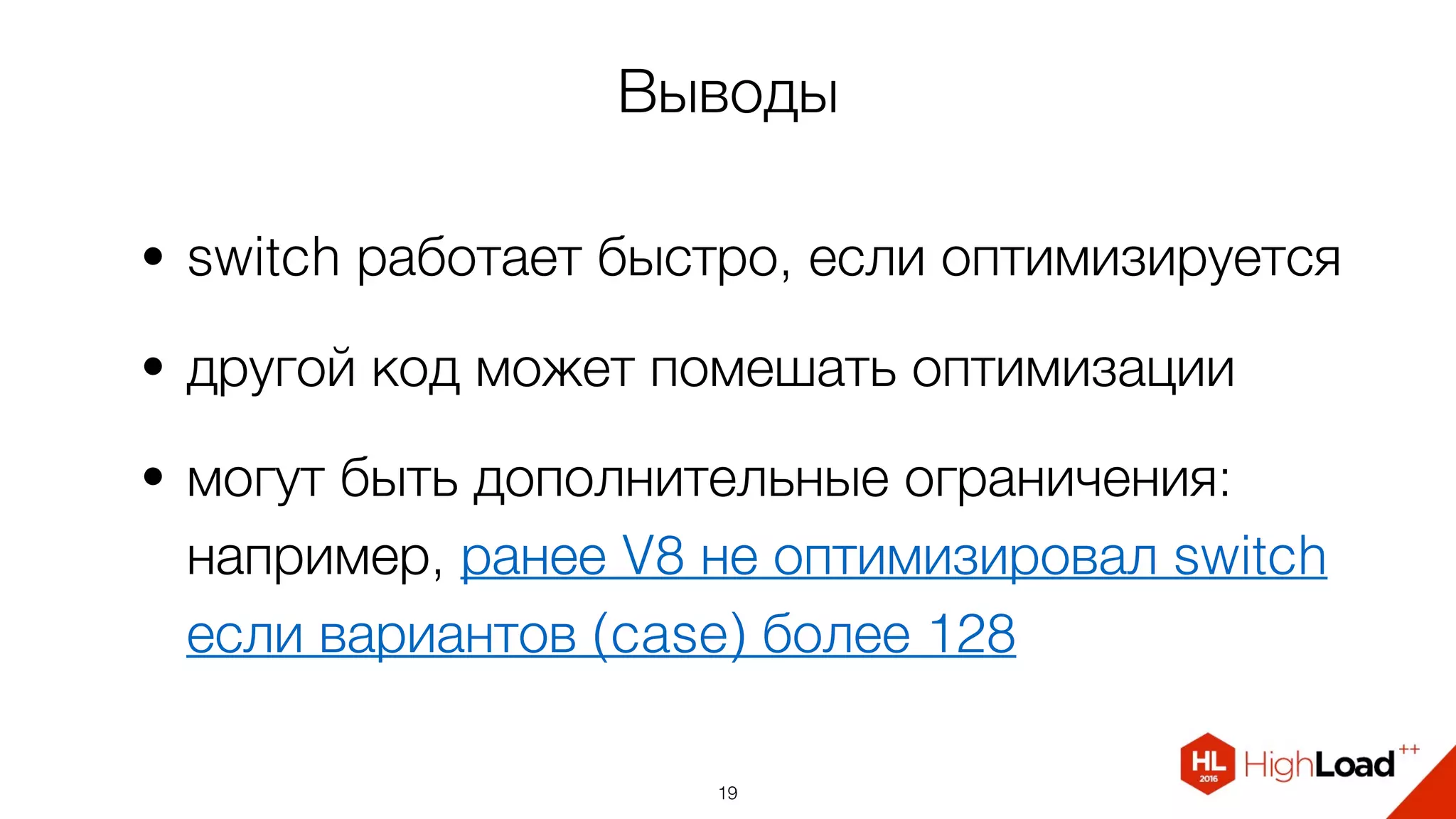 Выводы
• switch работает быстро, если оптимизируется
• другой код может помешать оптимизации
• могут быть дополнительные ограничения:
например, ранее V8 не оптимизировал switch
если вариантов (case) более 128
19
 