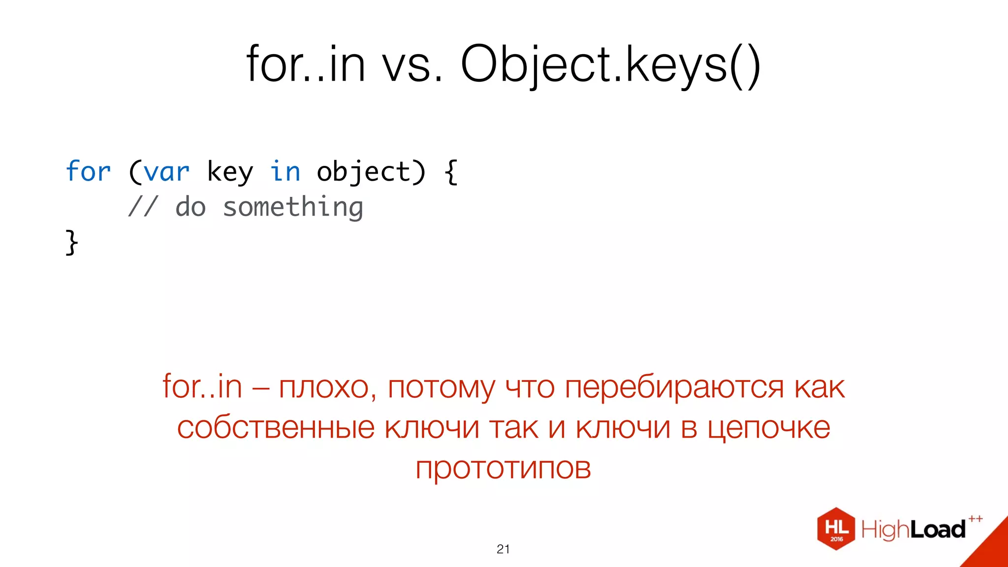 for..in vs. Object.keys()
21
for (var key in object) {
    // do something
}
for..in – плохо, потому что перебираются как
собственные ключи так и ключи в цепочке
прототипов
 