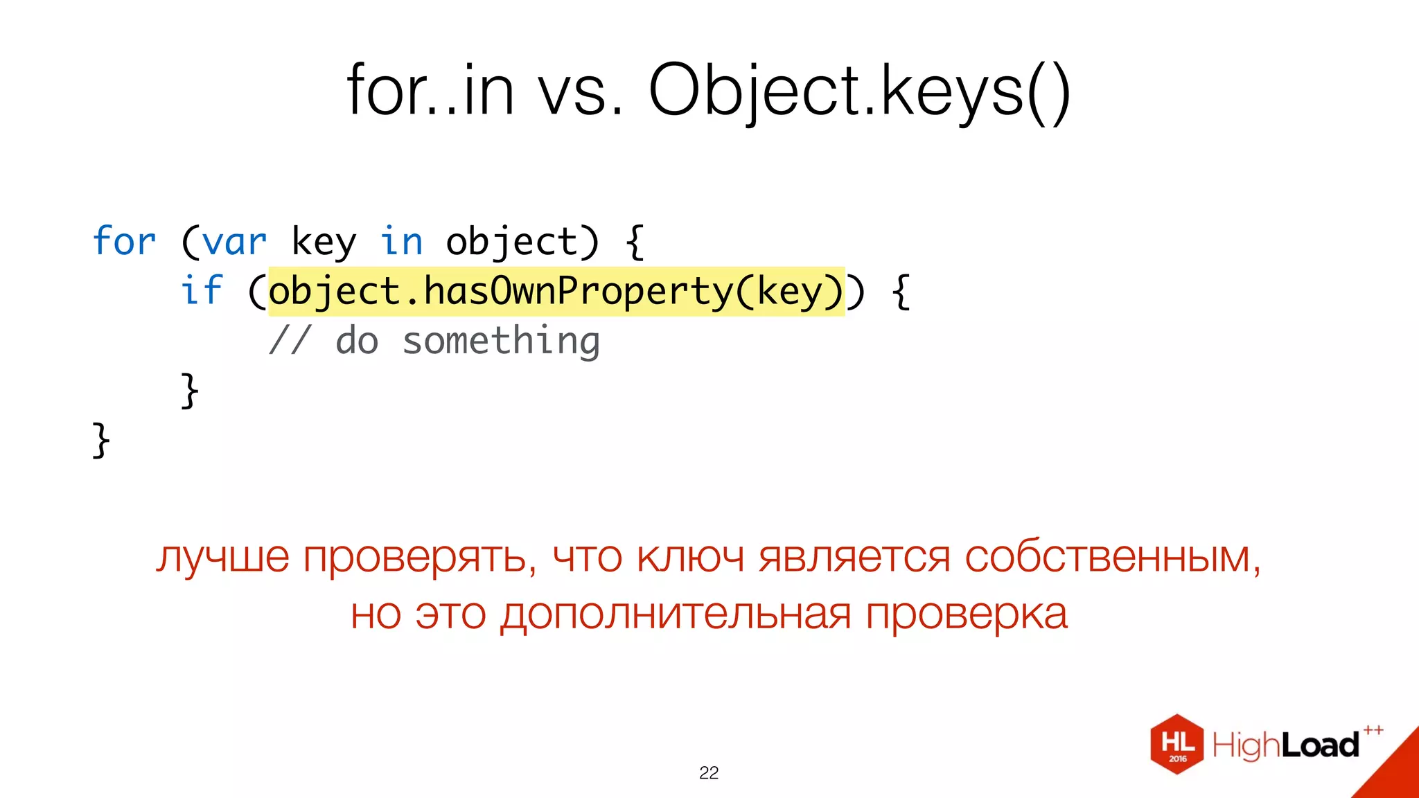 for..in vs. Object.keys()
22
for (var key in object) {
    if (object.hasOwnProperty(key)) {
        // do something
    }
}
лучше проверять, что ключ является собственным,
но это дополнительная проверка
 