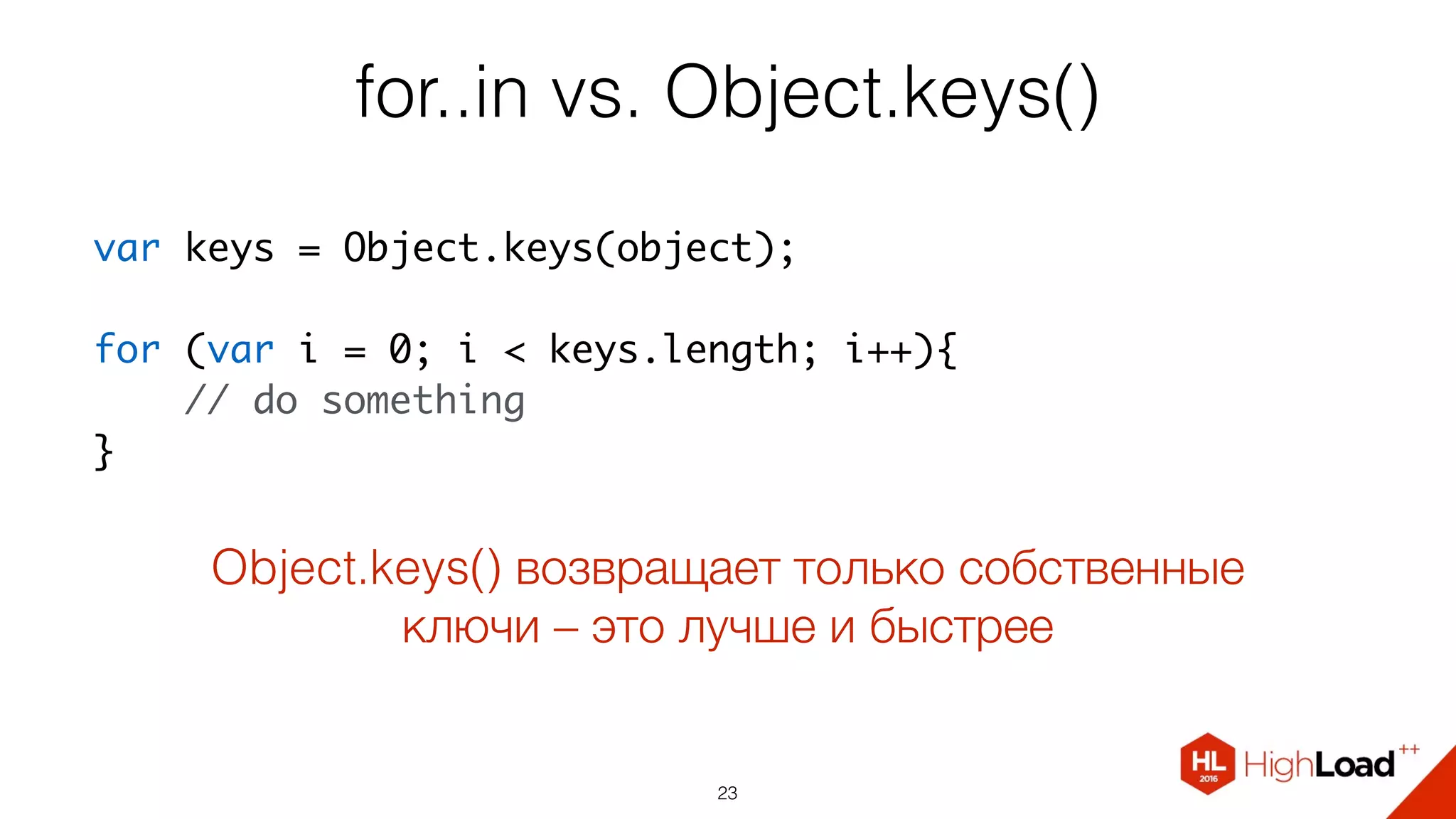 for..in vs. Object.keys()
23
var keys = Object.keys(object);
for (var i = 0; i < keys.length; i++){
    // do something
}
Object.keys() возвращает только собственные
ключи – это лучше и быстрее
 
