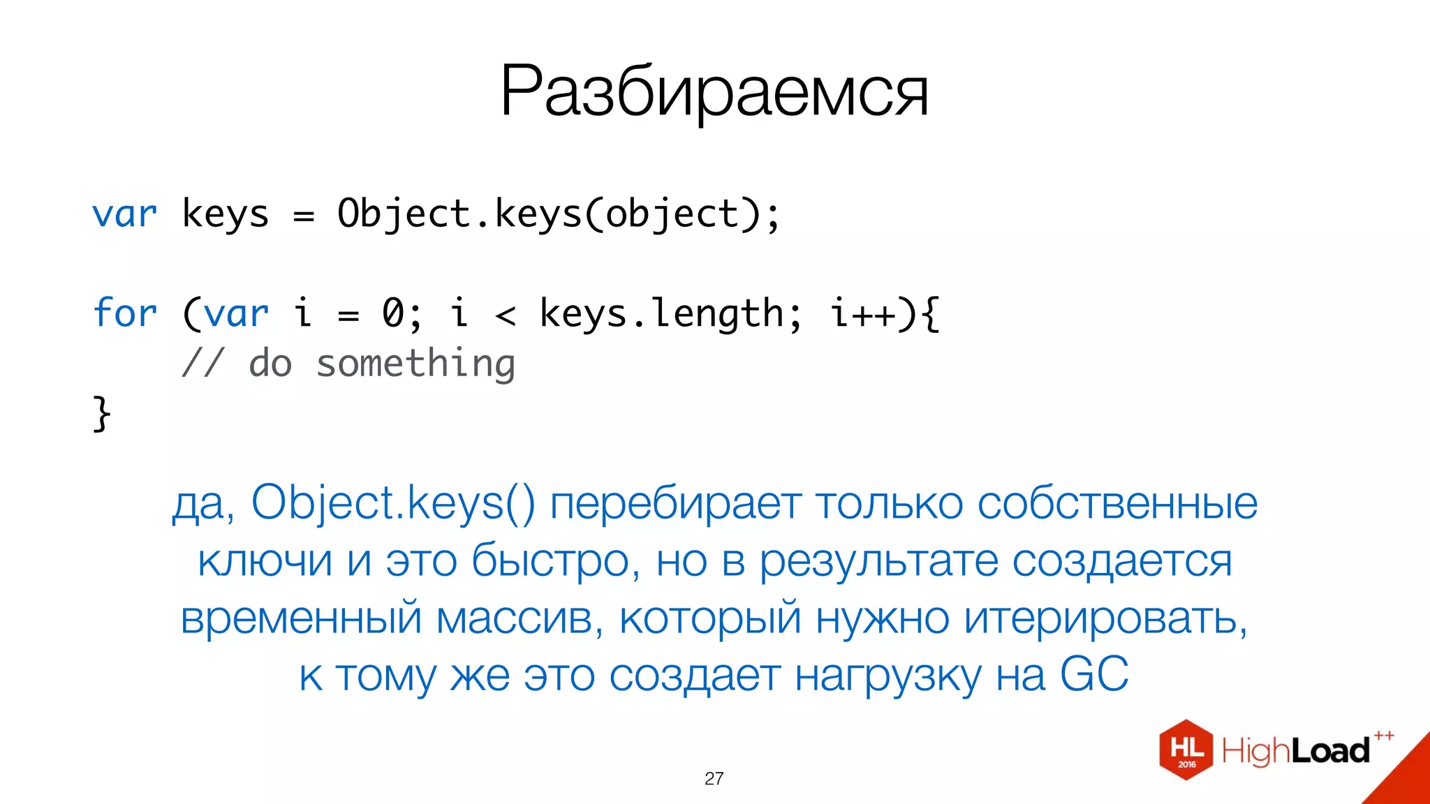 Разбираемся
27
да, Object.keys() перебирает только собственные
ключи и это быстро, но в результате создается
временный массив, который нужно итерировать,  
к тому же это создает нагрузку на GC
var keys = Object.keys(object);
for (var i = 0; i < keys.length; i++){
    // do something
}
 