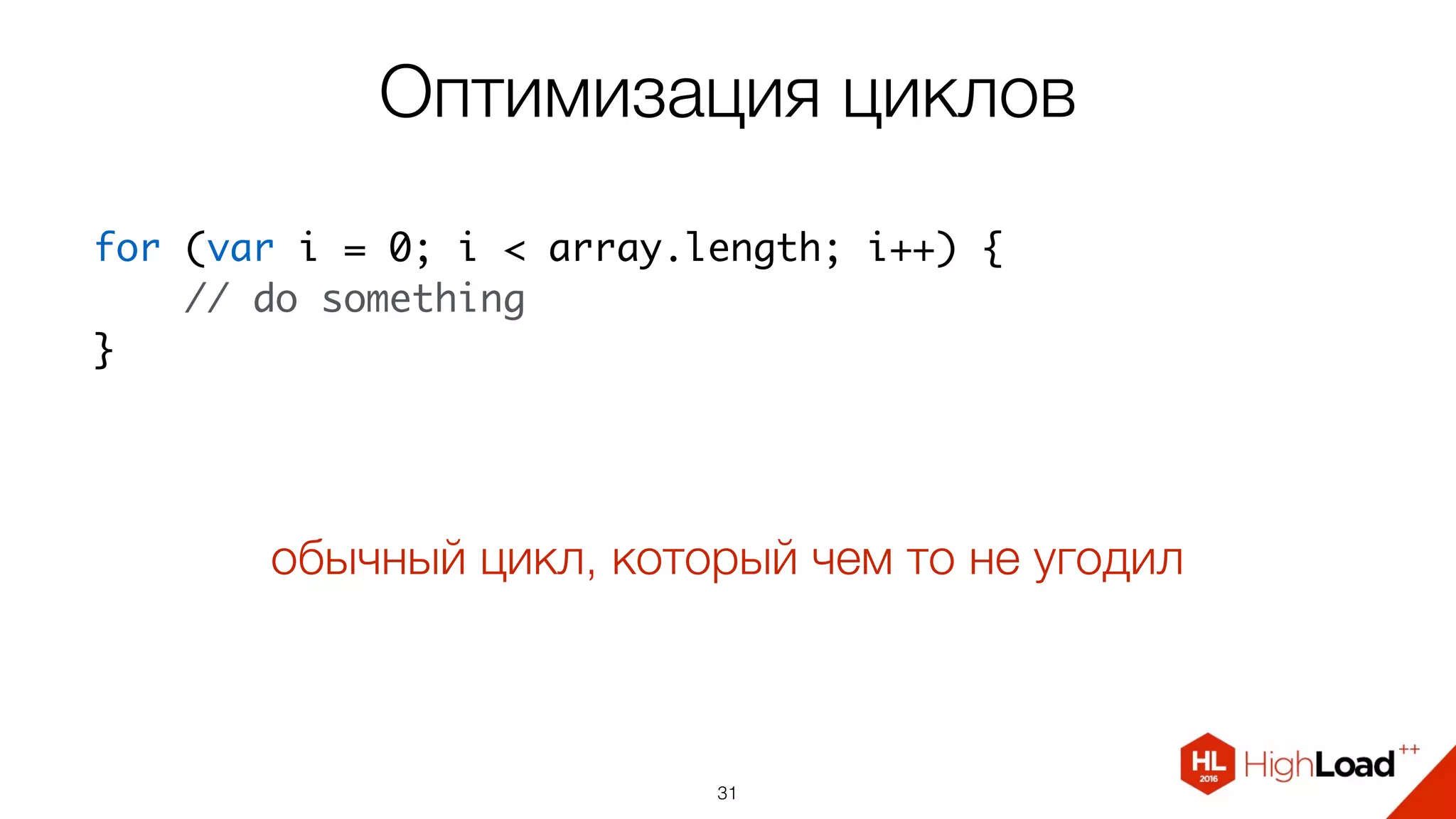 Оптимизация циклов
31
for (var i = 0; i < array.length; i++) {
    // do something
}
обычный цикл, который чем то не угодил
 
