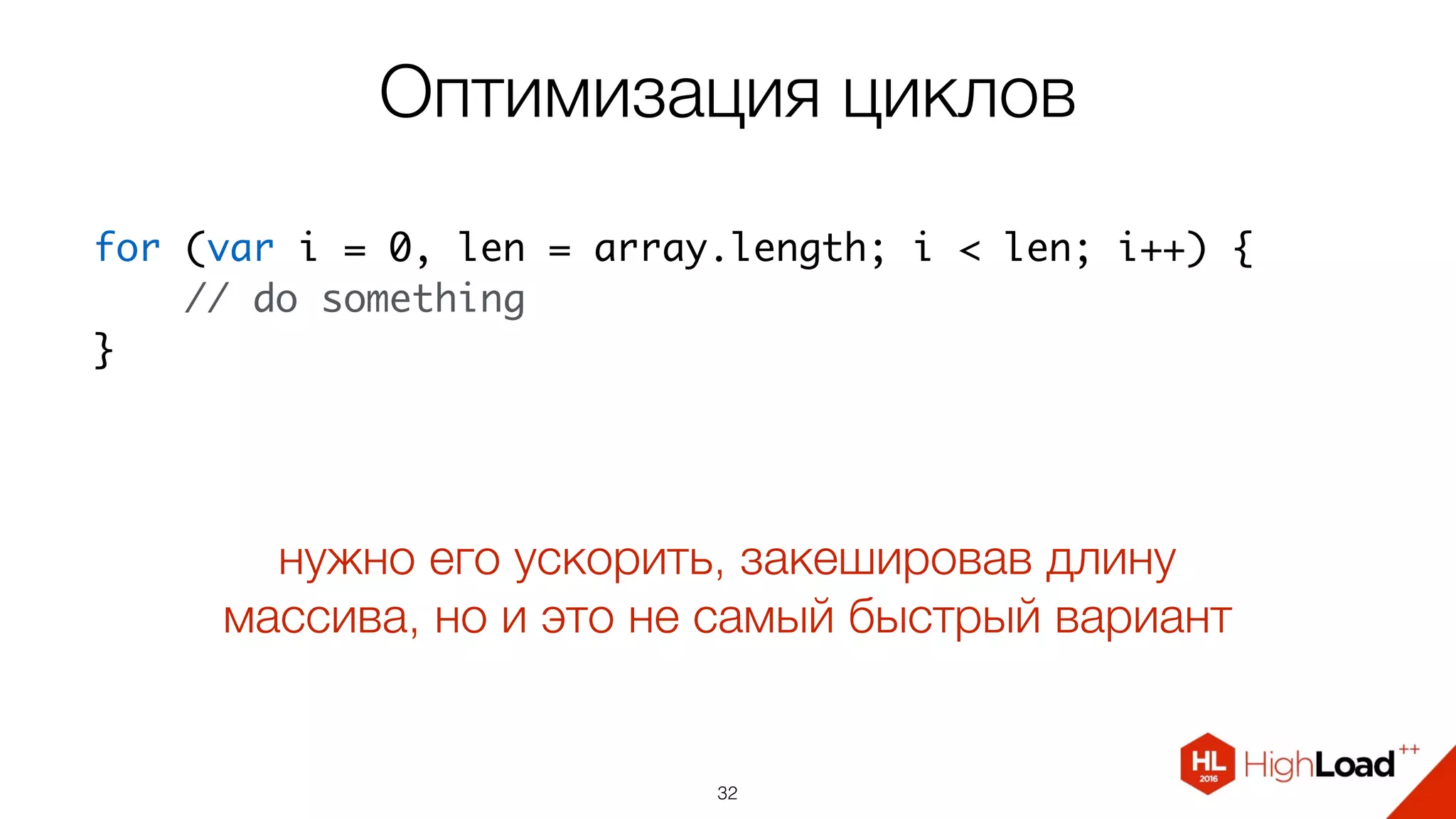 Оптимизация циклов
32
for (var i = 0, len = array.length; i < len; i++) {
    // do something
}
нужно его ускорить, закешировав длину
массива, но и это не самый быстрый вариант
 