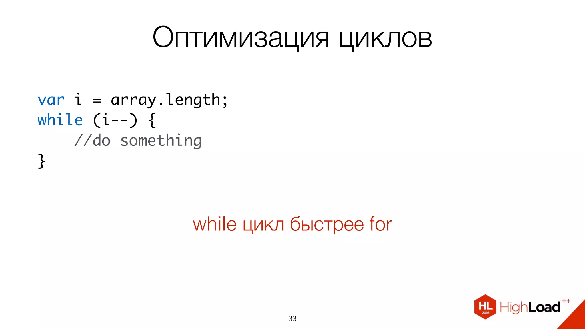 Оптимизация циклов
33
var i = array.length;
while (i--) {
    //do something
}
while цикл быстрее for
 
