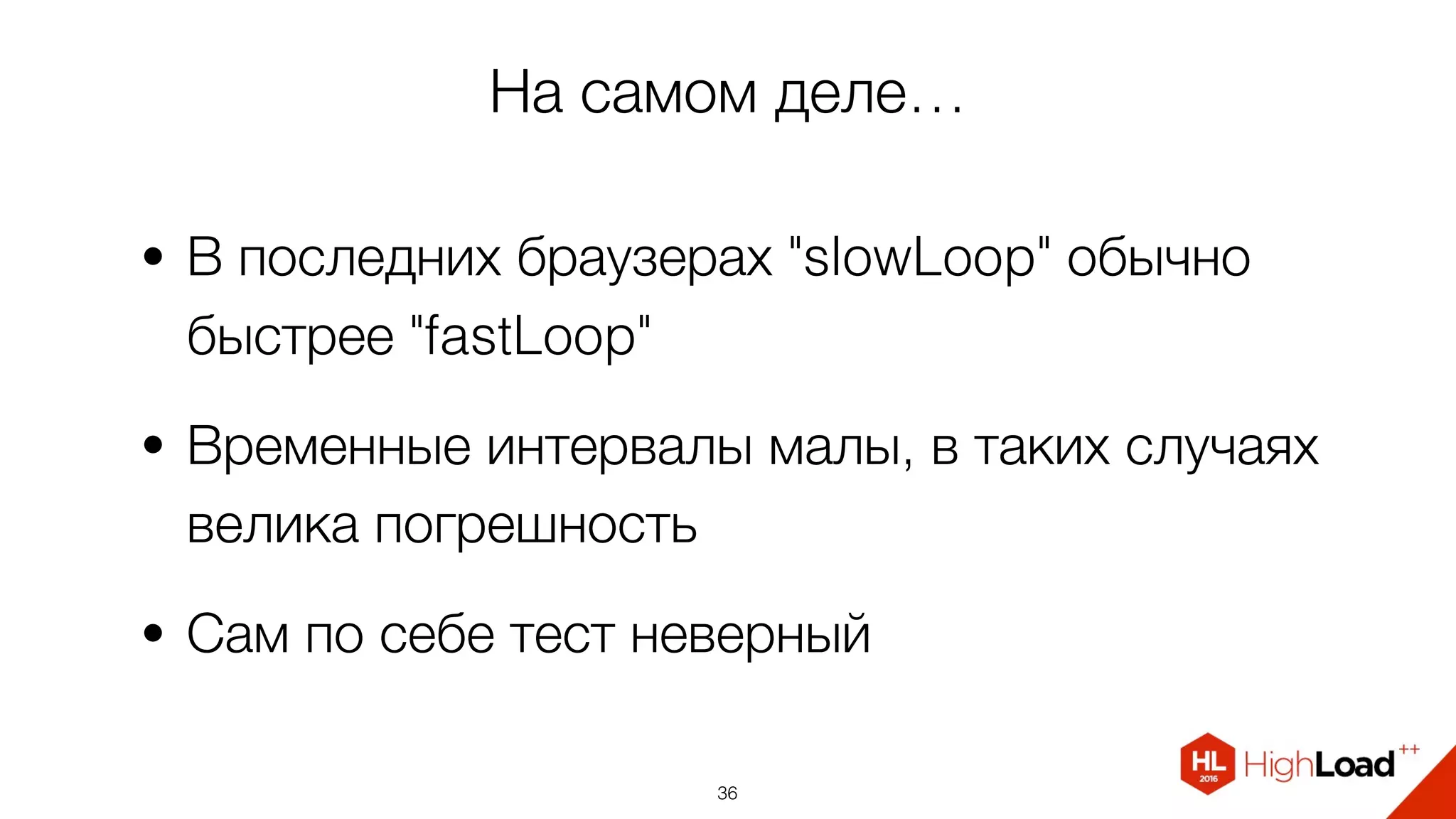 На самом деле…
• В последних браузерах "slowLoop" обычно
быстрее "fastLoop"
• Временные интервалы малы, в таких случаях
велика погрешность
• Сам по себе тест неверный
36
 