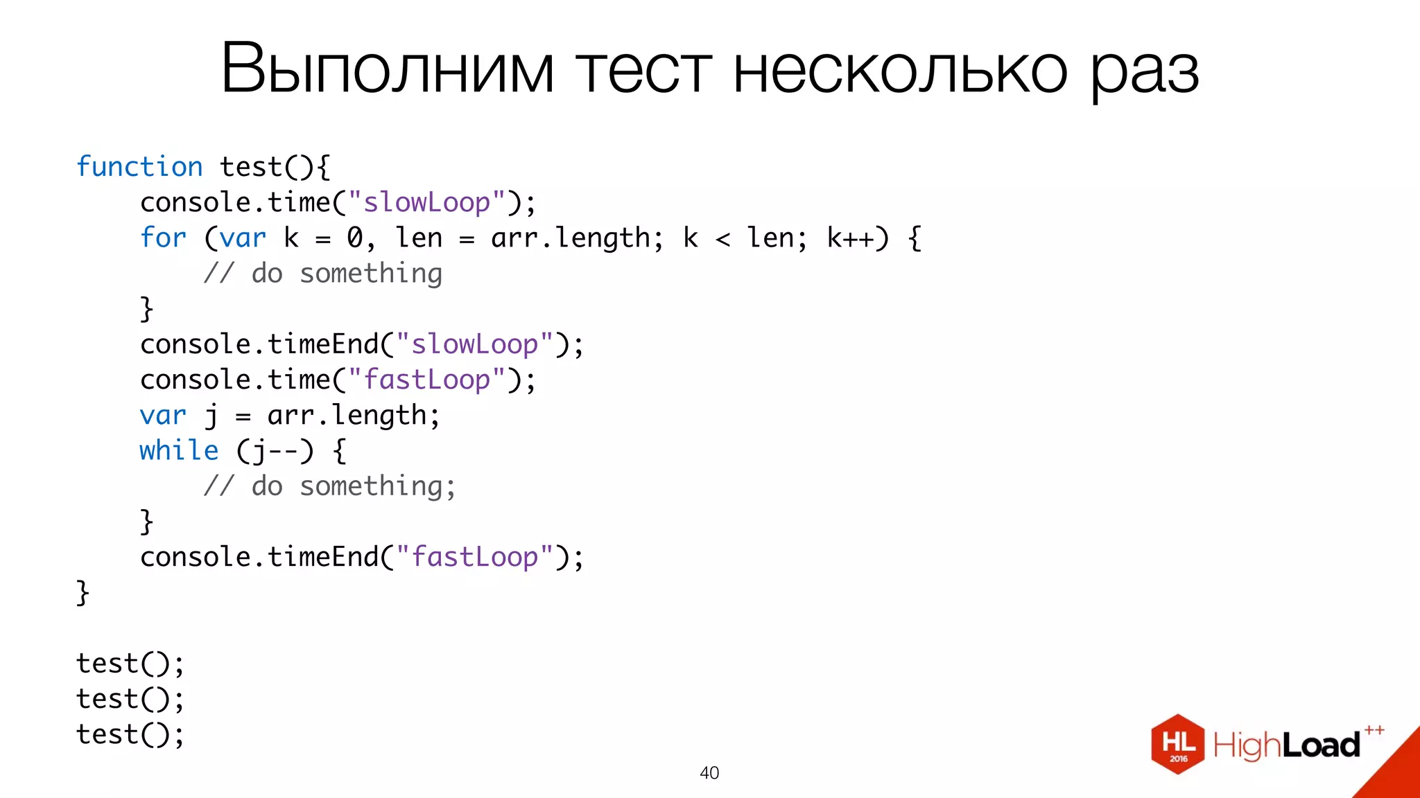 Выполним тест несколько раз
40
function test(){
    console.time("slowLoop");
    for (var k = 0, len = arr.length; k < len; k++) {
        // do something
    }
    console.timeEnd("slowLoop");
    console.time("fastLoop");
    var j = arr.length;
    while (j--) {
        // do something;
    }
    console.timeEnd("fastLoop");
}
test();
test();
test();
 