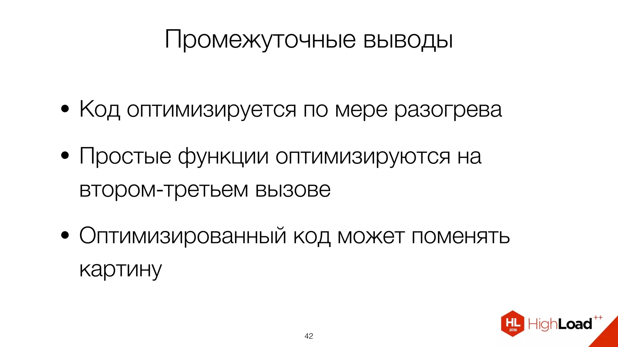 Промежуточные выводы
• Код оптимизируется по мере разогрева
• Простые функции оптимизируются на
втором-третьем вызове
• Оптимизированный код может поменять
картину
42
 