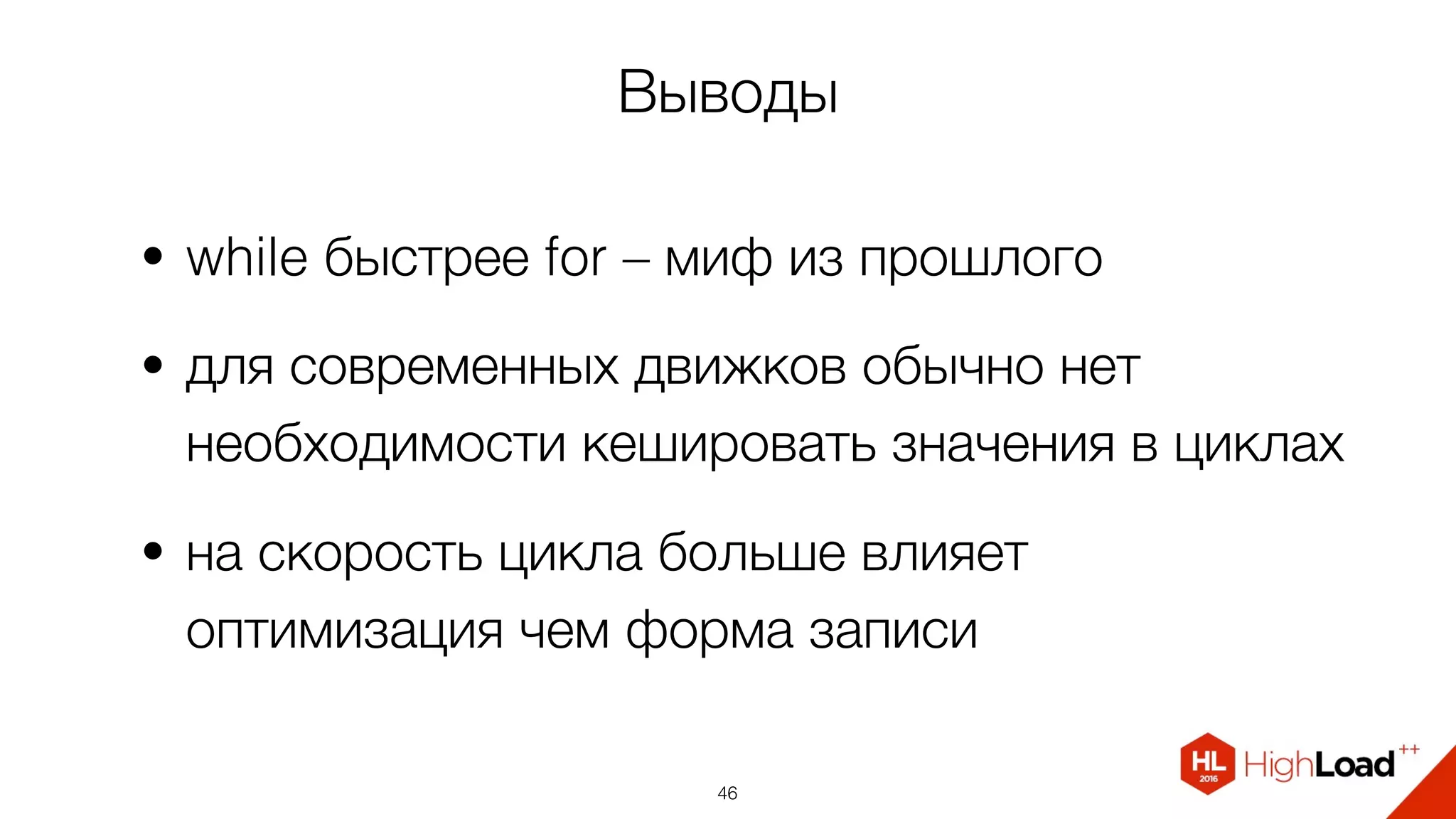 Выводы
• while быстрее for – миф из прошлого
• для современных движков обычно нет
необходимости кешировать значения в циклах
• на скорость цикла больше влияет
оптимизация чем форма записи
46
 