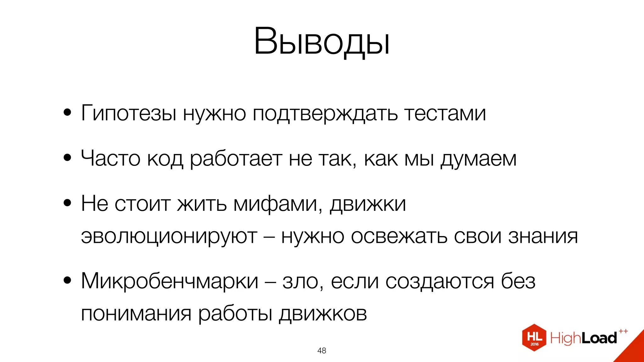 Выводы
• Гипотезы нужно подтверждать тестами
• Часто код работает не так, как мы думаем
• Не стоит жить мифами, движки
эволюционируют – нужно освежать свои знания
• Микробенчмарки – зло, если создаются без
понимания работы движков
48
 