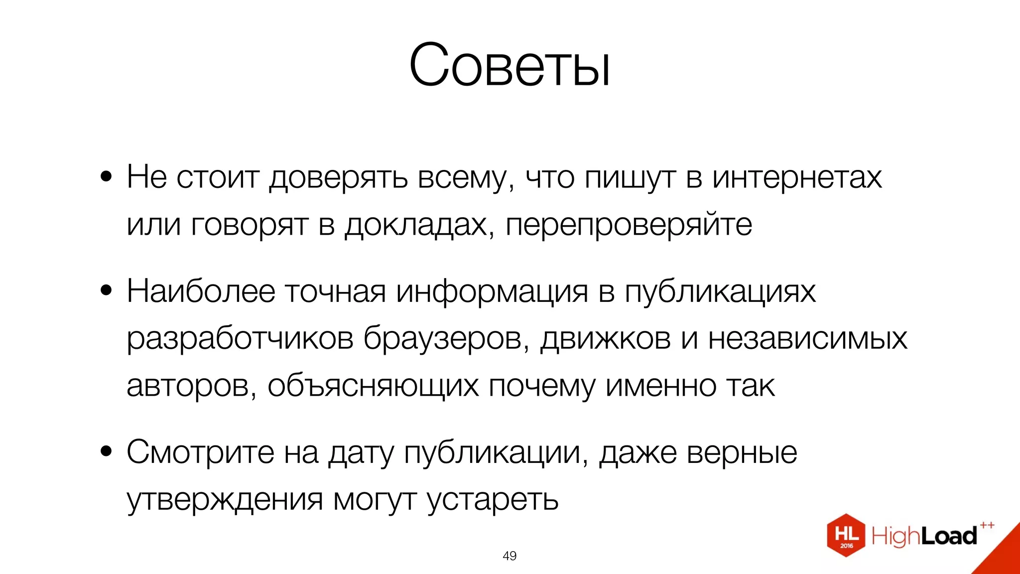 Советы
• Не стоит доверять всему, что пишут в интернетах
или говорят в докладах, перепроверяйте
• Наиболее точная информация в публикациях
разработчиков браузеров, движков и независимых
авторов, объясняющих почему именно так
• Смотрите на дату публикации, даже верные
утверждения могут устареть
49
 