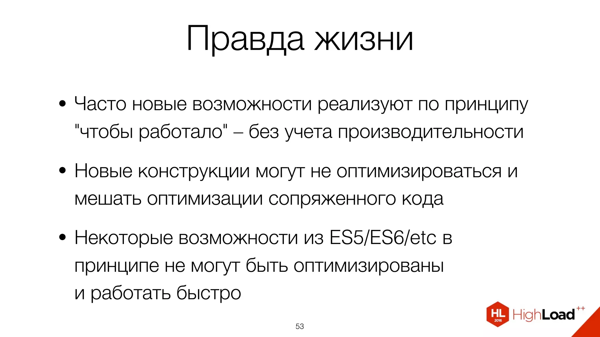 Правда жизни
• Часто новые возможности реализуют по принципу
"чтобы работало" – без учета производительности
• Новые конструкции могут не оптимизироваться и
мешать оптимизации сопряженного кода
• Некоторые возможности из ES5/ES6/etc в
принципе не могут быть оптимизированы 
и работать быстро
53
 