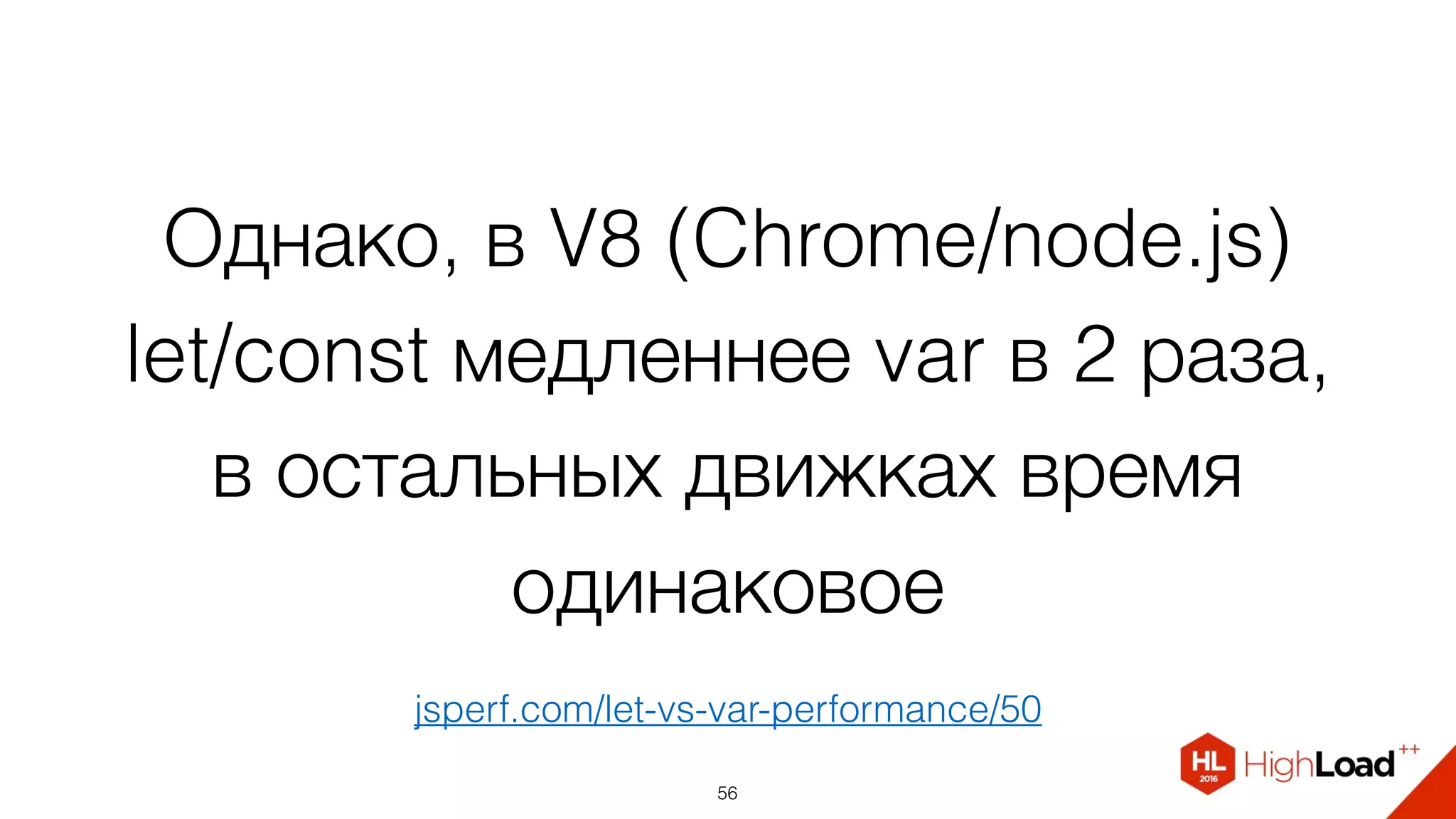 Однако, в V8 (Chrome/node.js)
let/const медленнее var в 2 раза,
в остальных движках время
одинаковое
56
jsperf.com/let-vs-var-performance/50
 