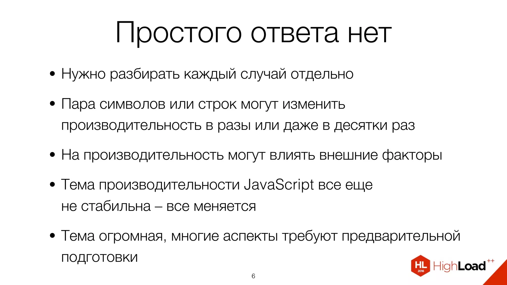 Простого ответа нет
• Нужно разбирать каждый случай отдельно
• Пара символов или строк могут изменить
производительность в разы или даже в десятки раз
• На производительность могут влиять внешние факторы
• Тема производительности JavaScript все еще  
не стабильна – все меняется
• Тема огромная, многие аспекты требуют предварительной
подготовки
6
 