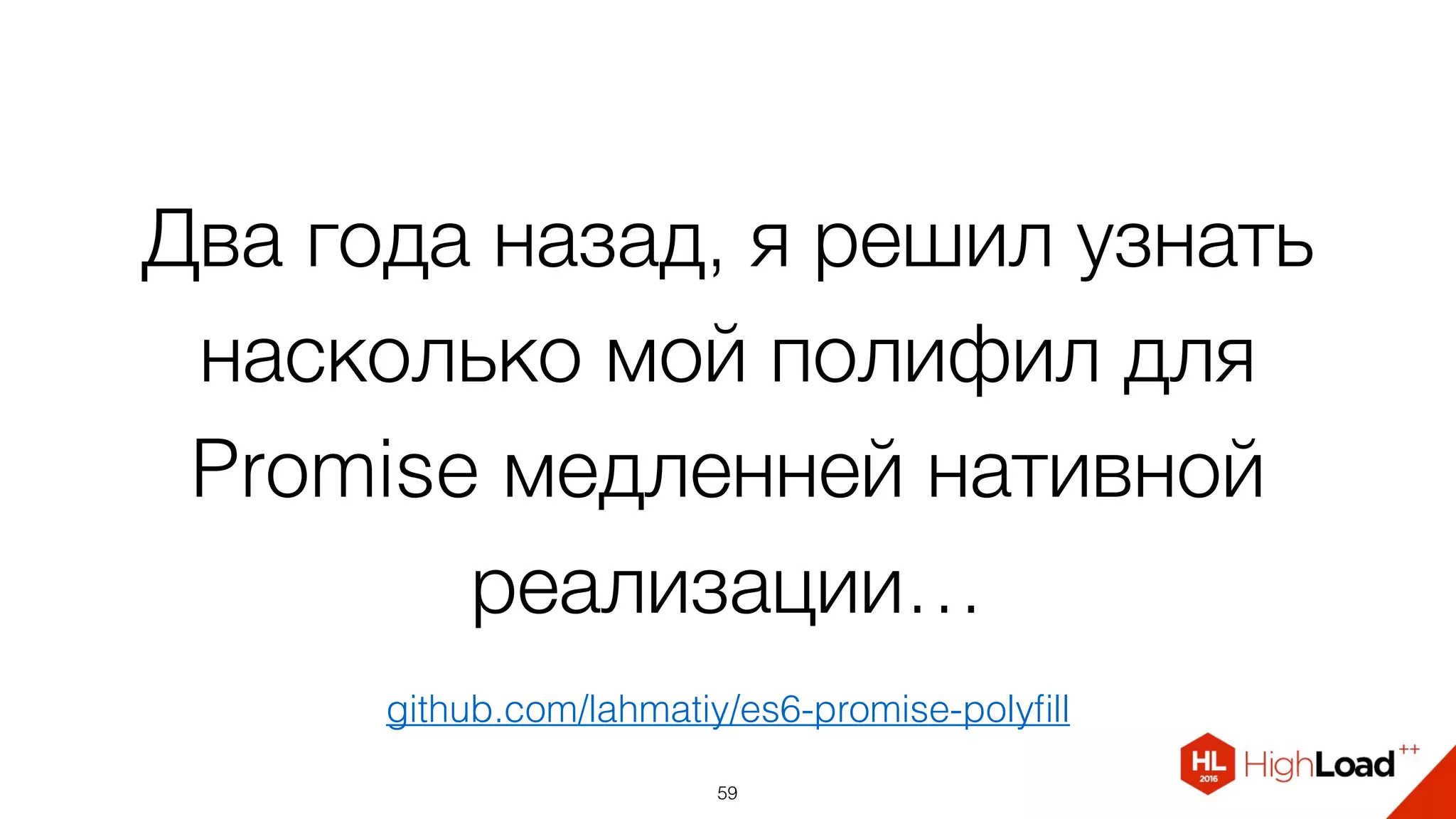 Два года назад, я решил узнать
насколько мой полифил для
Promise медленней нативной
реализации…
59
github.com/lahmatiy/es6-promise-polyﬁll
 