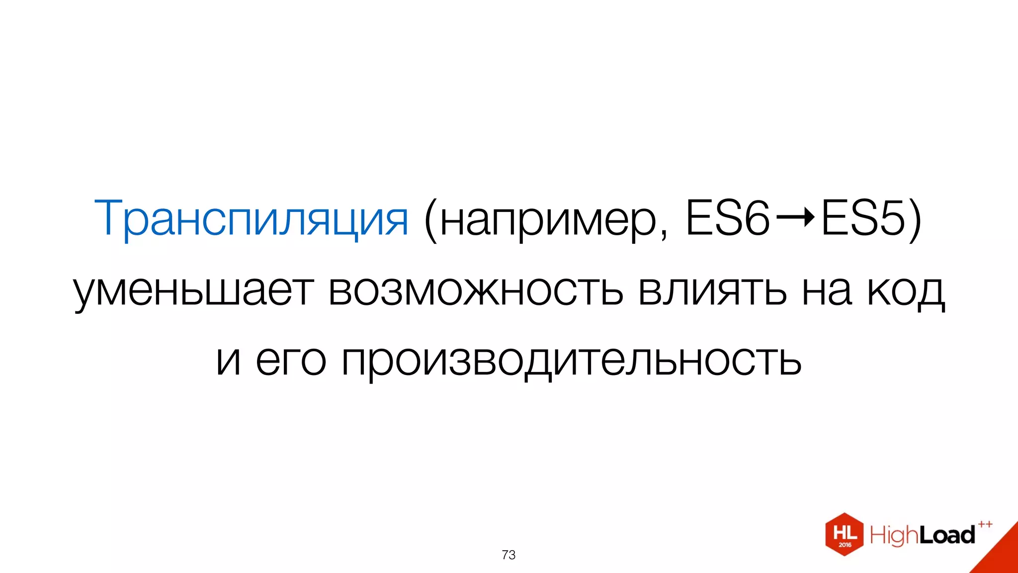 Транспиляция (например, ES6→ES5)
уменьшает возможность влиять на код  
и его производительность
73
 