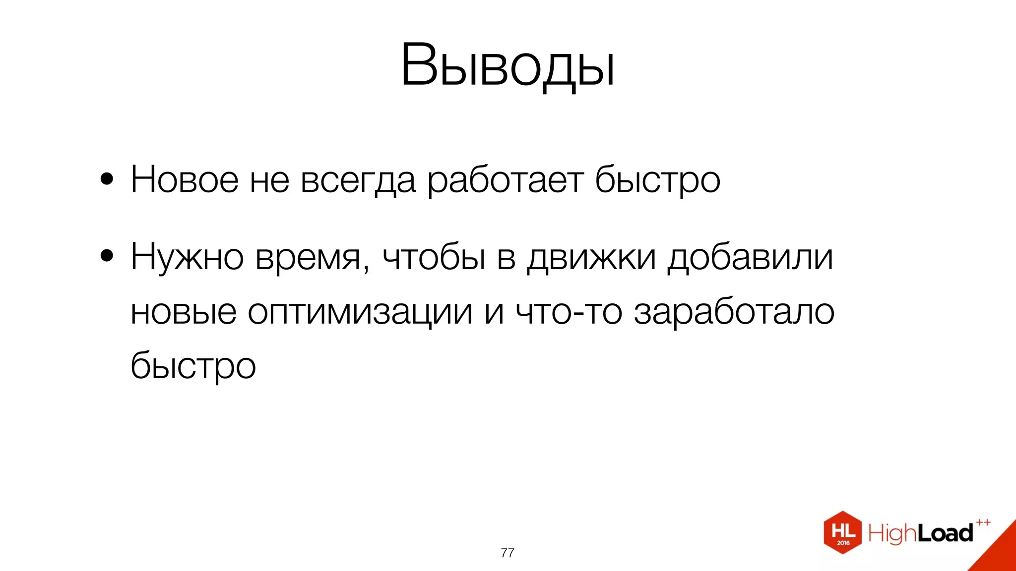 Выводы
• Новое не всегда работает быстро
• Нужно время, чтобы в движки добавили
новые оптимизации и что-то заработало
быстро
77
 
