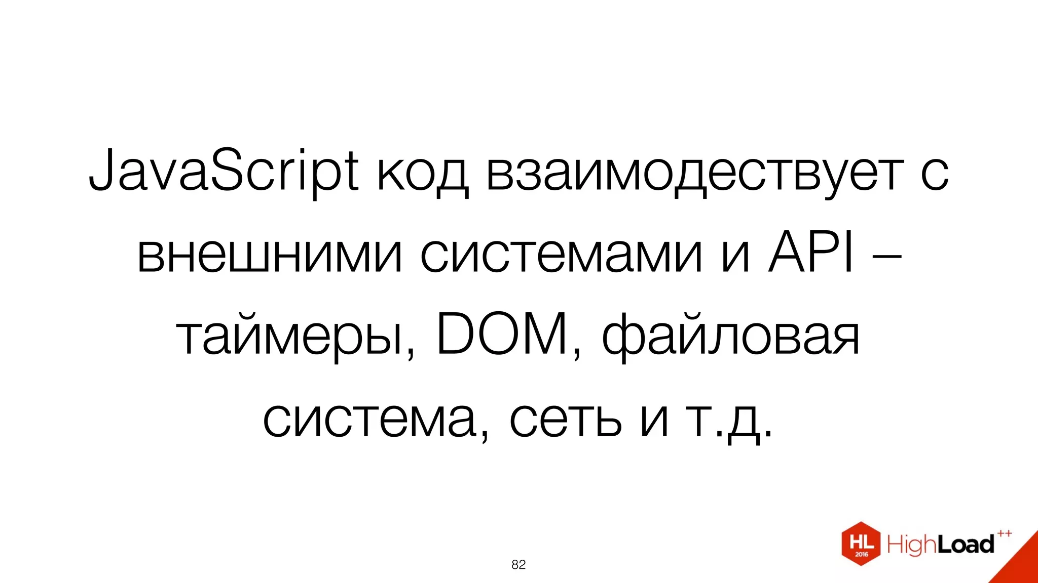 JavaScript код взаимодествует с
внешними системами и API –
таймеры, DOM, файловая
система, сеть и т.д.
82
 