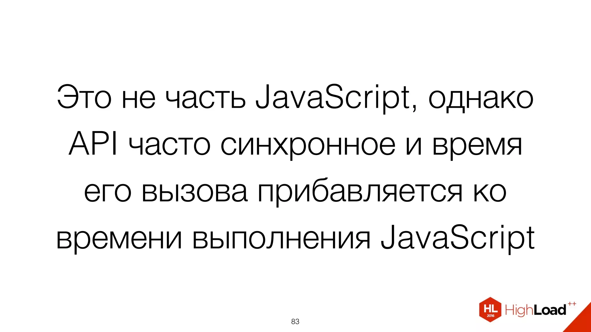 Это не часть JavaScript, однако
API часто синхронное и время
его вызова прибавляется ко
времени выполнения JavaScript
83
 