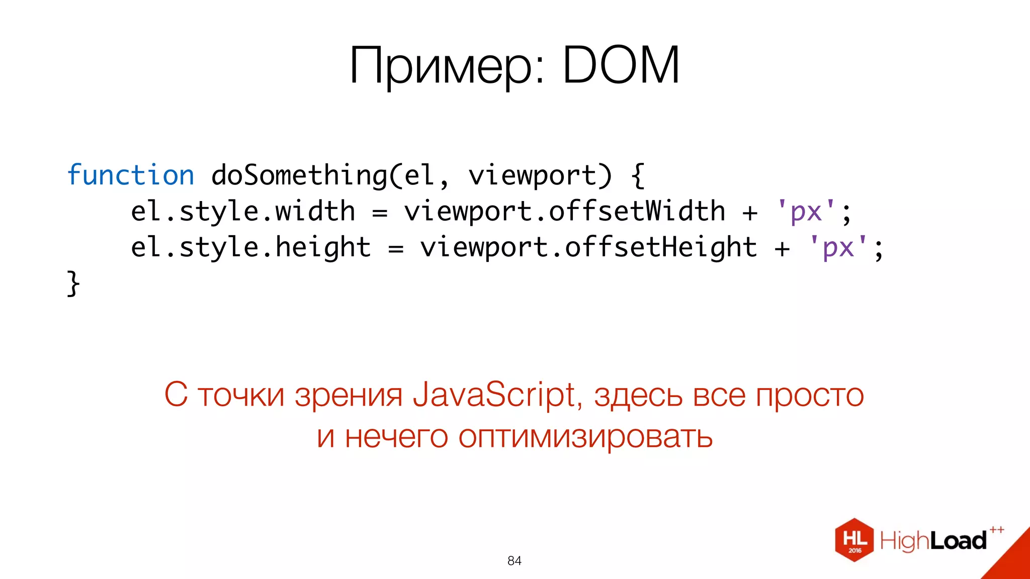 Пример: DOM
84
function doSomething(el, viewport) {
    el.style.width = viewport.offsetWidth + 'px';
    el.style.height = viewport.offsetHeight + 'px';
}
С точки зрения JavaScript, здесь все просто
и нечего оптимизировать
 