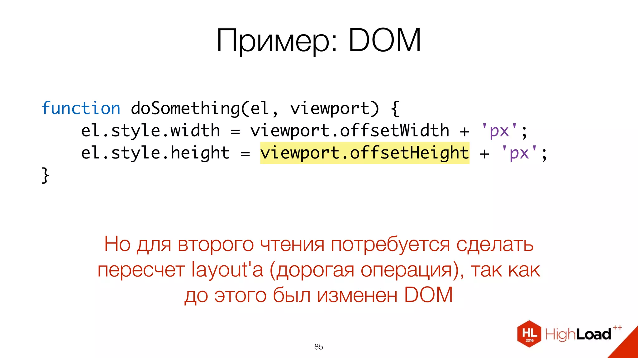 Пример: DOM
85
function doSomething(el, viewport) {
    el.style.width = viewport.offsetWidth + 'px';
    el.style.height = viewport.offsetHeight + 'px';
}
Но для второго чтения потребуется сделать
пересчет layout'а (дорогая операция), так как
до этого был изменен DOM
 