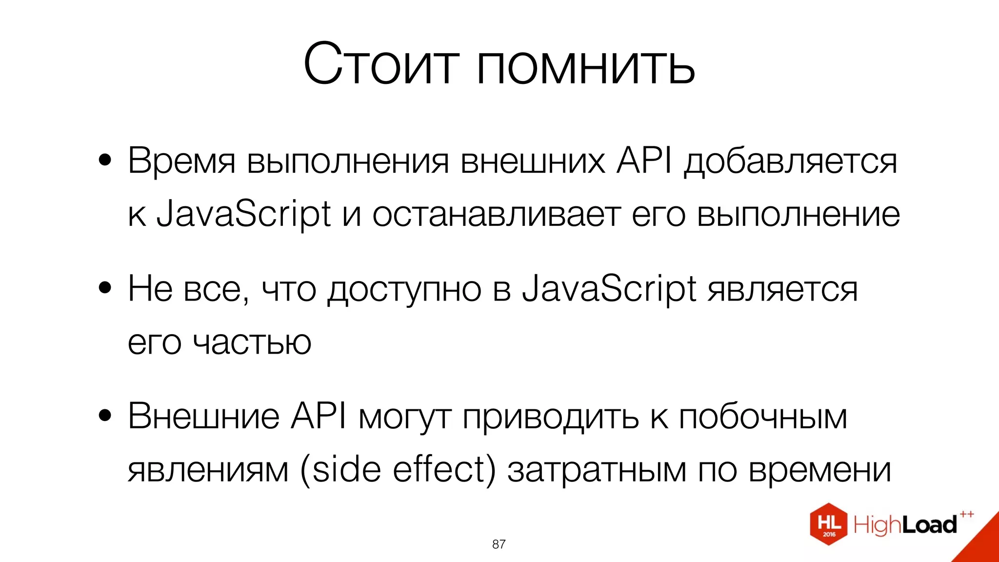 Стоит помнить
• Время выполнения внешних API добавляется
к JavaScript и останавливает его выполнение
• Не все, что доступно в JavaScript является
его частью
• Внешние API могут приводить к побочным
явлениям (side effect) затратным по времени
87
 