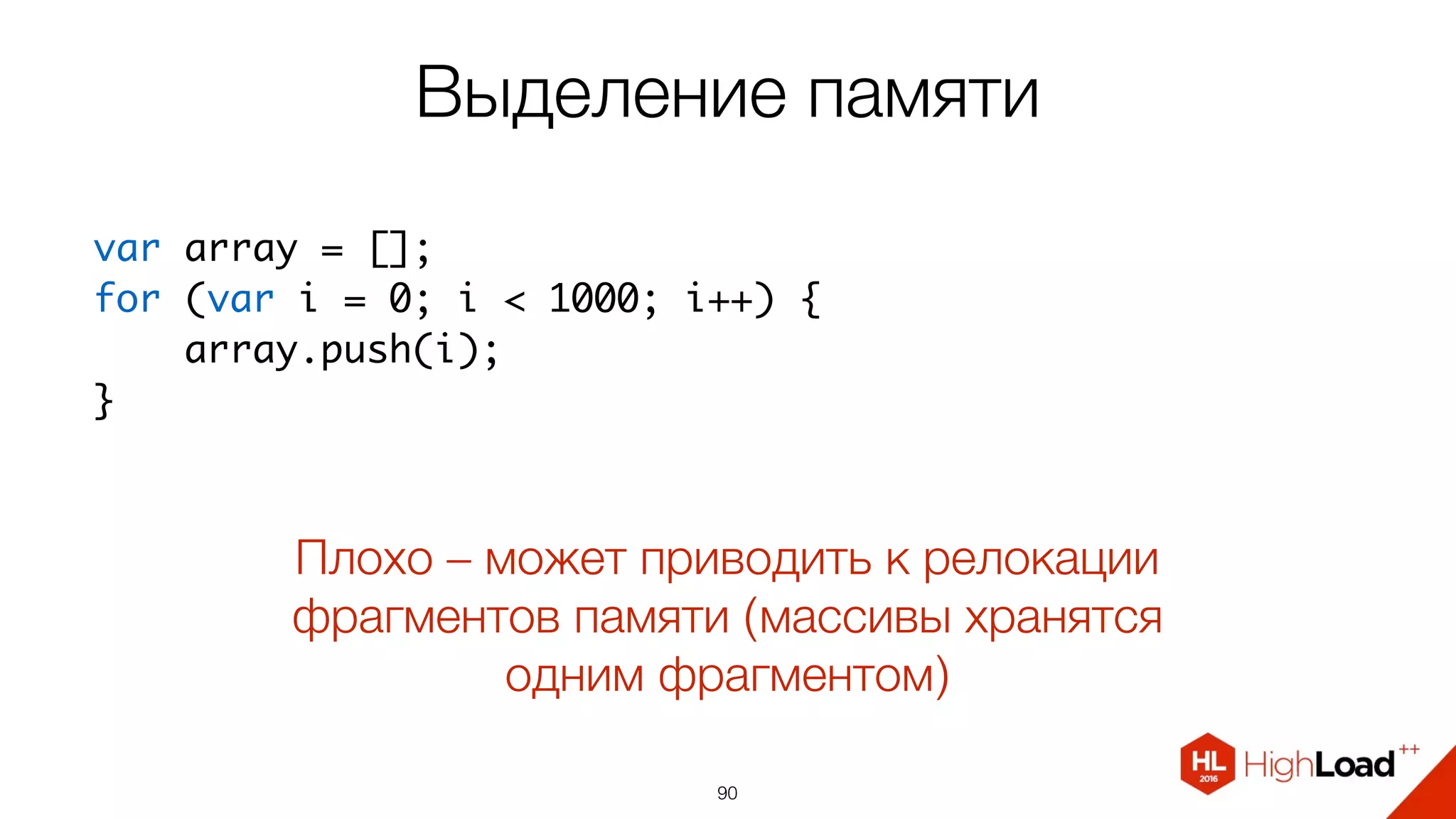 Выделение памяти
90
var array = [];
for (var i = 0; i < 1000; i++) {
    array.push(i);
}
Плохо – может приводить к релокации
фрагментов памяти (массивы хранятся
одним фрагментом)
 