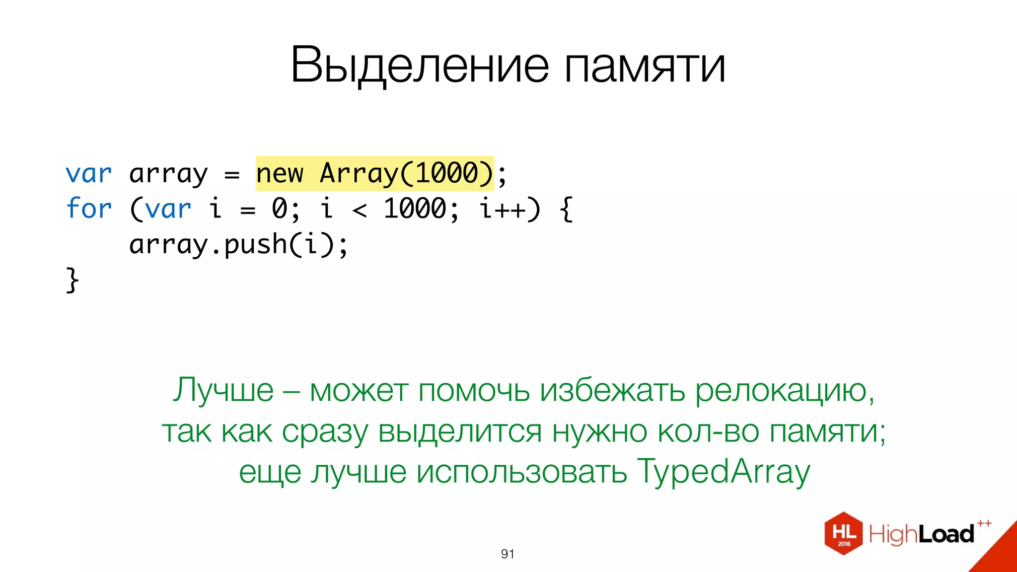 Выделение памяти
91
var array = new Array(1000);
for (var i = 0; i < 1000; i++) {
    array[i] = i;
}
Лучше – может помочь избежать релокацию,
так как сразу выделится нужно кол-во памяти
 