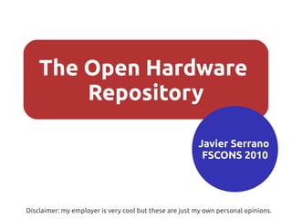 The Open Hardware
Repository
Javier Serrano
FSCONS 2010
Disclaimer: my employer is very cool but these are just my own personal opinions.
 